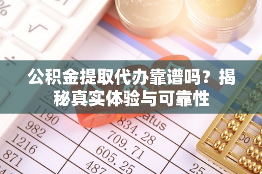沙洋公积金提取代办靠谱吗？揭秘真实体验与可靠性