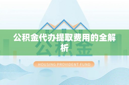 沙洋公积金代办提取费用的全解析