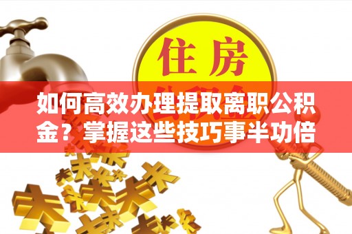 沙洋如何高效办理提取离职公积金？掌握这些技巧事半功倍