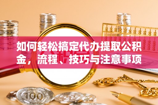 沙洋如何轻松搞定代办提取公积金，流程、技巧与注意事项全解析