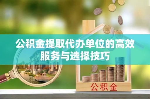 沙洋公积金提取代办单位的高效服务与选择技巧