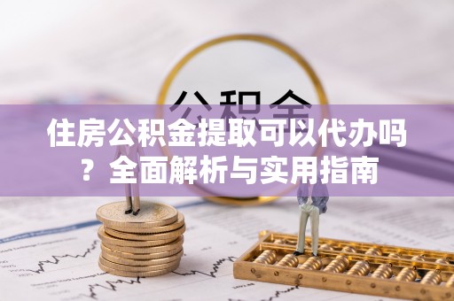 沙洋住房公积金提取可以代办吗？全面解析与实用指南