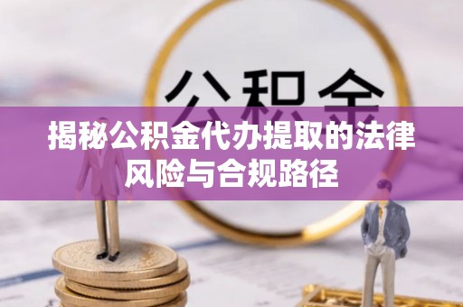 沙洋揭秘公积金代办提取的法律风险与合规路径