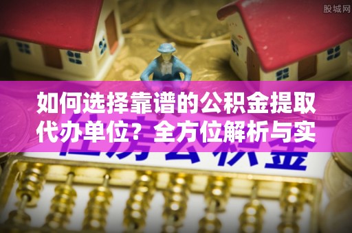 沙洋如何选择靠谱的公积金提取代办单位？全方位解析与实用指南