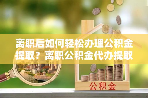 沙洋离职后如何轻松办理公积金提取？离职公积金代办提取服务详解