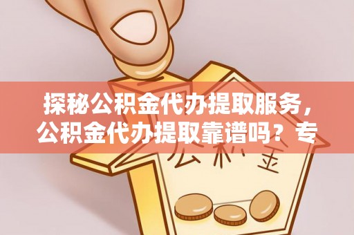 沙洋探秘公积金代办提取服务，公积金代办提取靠谱吗？专业解读与实用指南