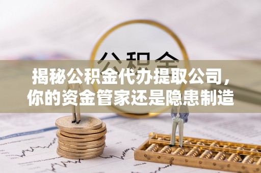 沙洋揭秘公积金代办提取公司，你的资金管家还是隐患制造者？