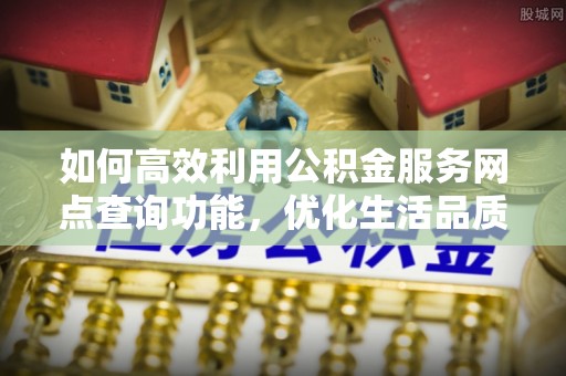 沙洋如何高效利用公积金服务网点查询功能，优化生活品质