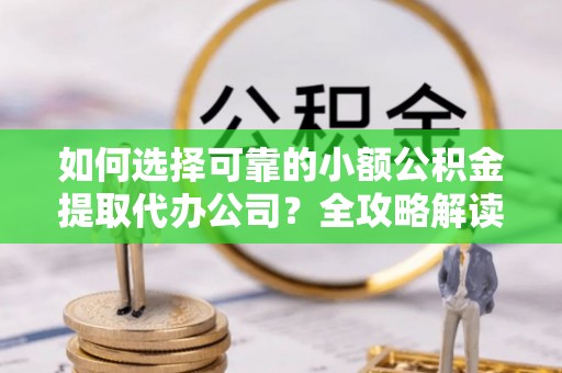 沙洋如何选择可靠的小额公积金提取代办公司？全攻略解读