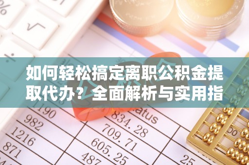 沙洋如何轻松搞定离职公积金提取代办？全面解析与实用指南