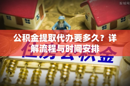 沙洋公积金提取代办要多久？详解流程与时间安排