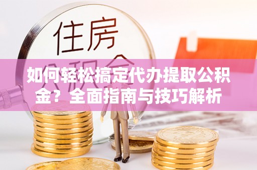 沙洋如何轻松搞定代办提取公积金？全面指南与技巧解析