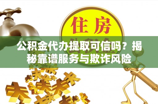 沙洋公积金代办提取可信吗？揭秘靠谱服务与欺诈风险