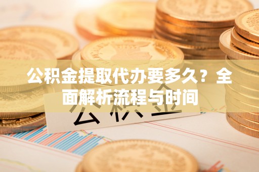 沙洋公积金提取代办要多久？全面解析流程与时间