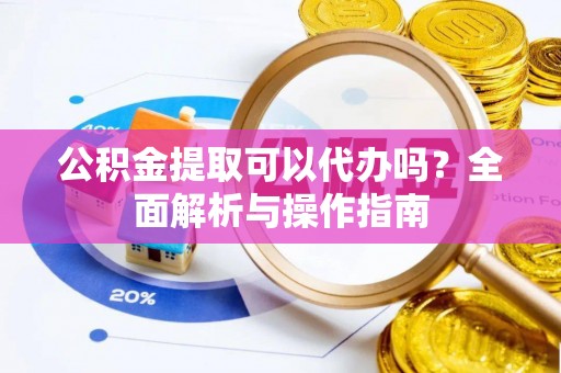 沙洋公积金提取可以代办吗？全面解析与操作指南