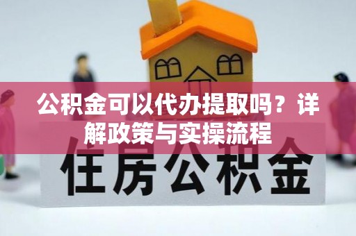 沙洋公积金可以代办提取吗？详解政策与实操流程