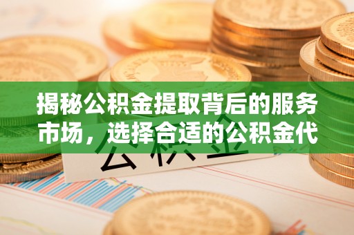 沙洋揭秘公积金提取背后的服务市场，选择合适的公积金代办提取公司是关键