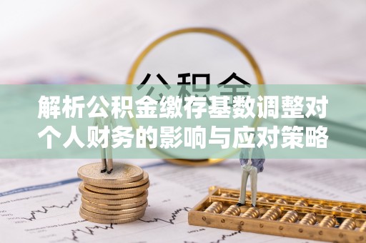 沙洋解析公积金缴存基数调整对个人财务的影响与应对策略