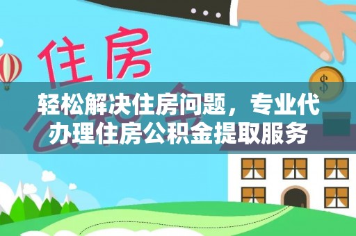 沙洋轻松解决住房问题，专业代办理住房公积金提取服务