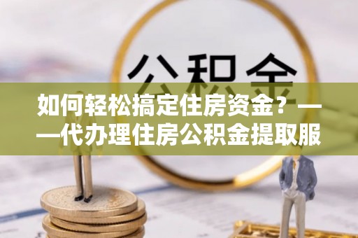 沙洋如何轻松搞定住房资金？——代办理住房公积金提取服务全解析