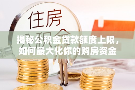 沙洋揭秘公积金贷款额度上限，如何最大化你的购房资金