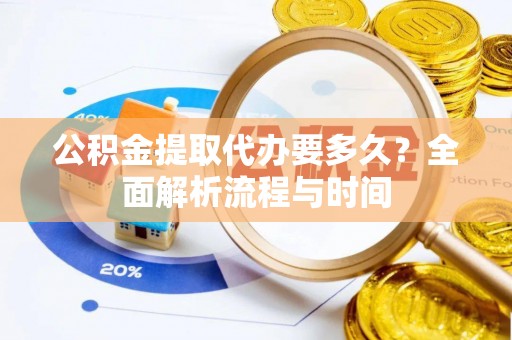 沙洋公积金提取代办要多久？全面解析流程与时间