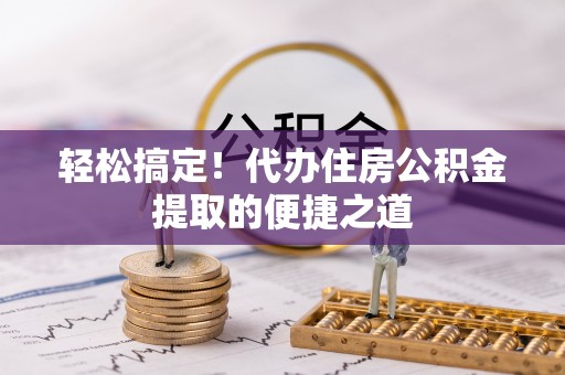 沙洋轻松搞定！代办住房公积金提取的便捷之道